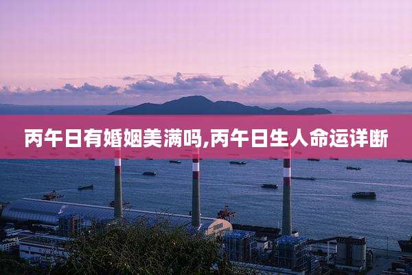 丙午日有婚姻美满吗,丙午日生人命运详断