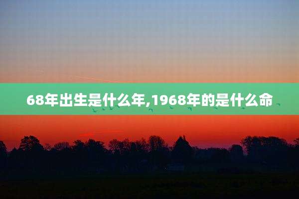 68年出生是什么年,1968年的是什么命