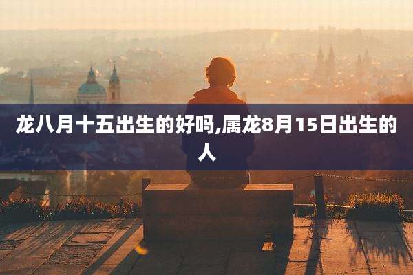 龙八月十五出生的好吗,属龙8月15日出生的人