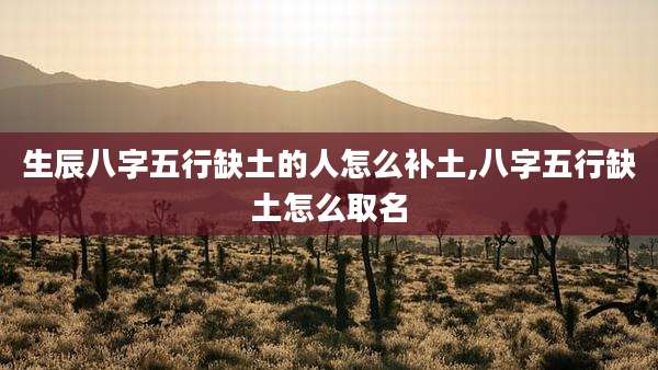 生辰八字五行缺土的人怎么补土,八字五行缺土怎么取名