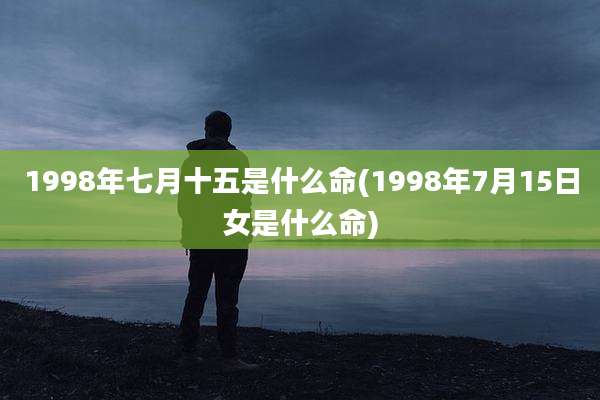 1998年七月十五是什么命(1998年7月15日女是什么命)