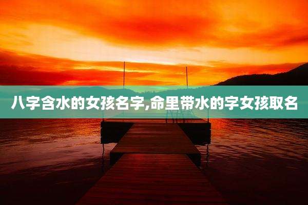 八字含水的女孩名字,命里带水的字女孩取名