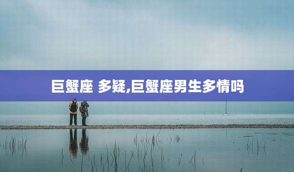 巨蟹座 多疑,巨蟹座男生多情吗