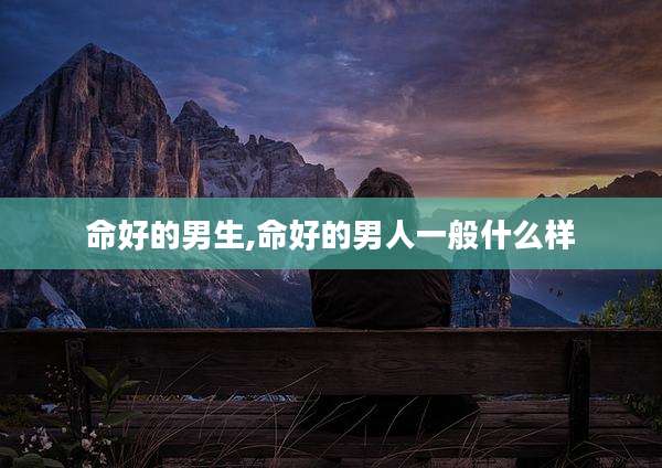 命好的男生,命好的男人一般什么样