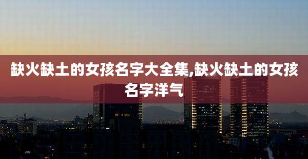 缺火缺土的女孩名字大全集,缺火缺土的女孩名字洋气