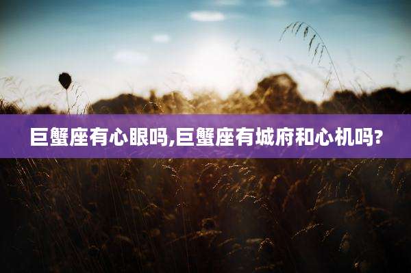 巨蟹座有心眼吗,巨蟹座有城府和心机吗?