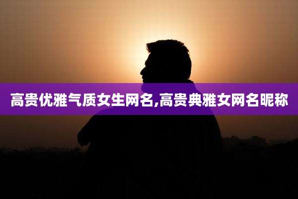 高贵优雅气质女生网名,高贵典雅女网名昵称
