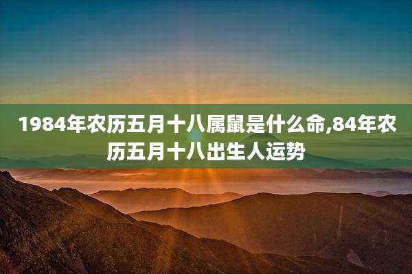 1984年农历五月十八属鼠是什么命,84年农历五月十八出生人运势