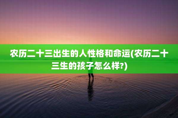 农历二十三出生的人性格和命运(农历二十三生的孩子怎么样?)