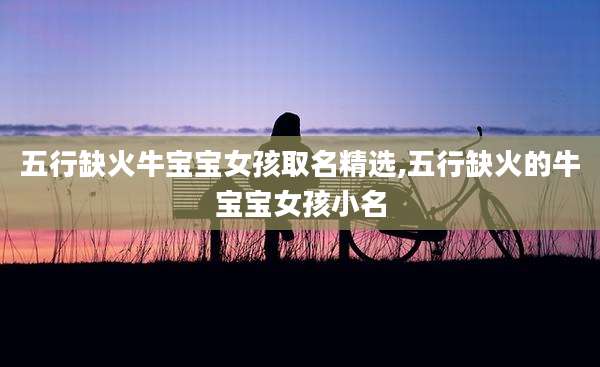 五行缺火牛宝宝女孩取名精选,五行缺火的牛宝宝女孩小名