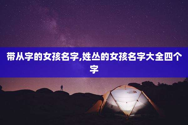 带从字的女孩名字,姓丛的女孩名字大全四个字