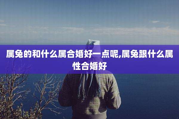 属兔的和什么属合婚好一点呢,属兔跟什么属性合婚好