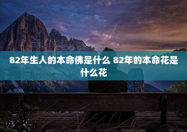 82年生人的本命佛是什么 82年的本命花是什么花