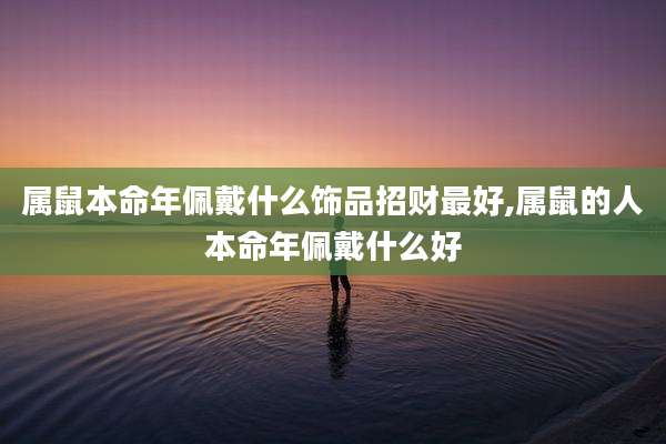 属鼠本命年佩戴什么饰品招财最好,属鼠的人本命年佩戴什么好