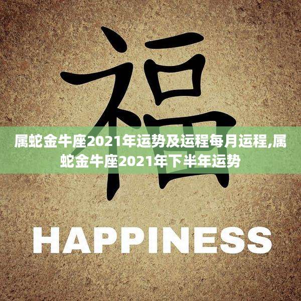 属蛇金牛座2021年运势及运程每月运程,属蛇金牛座2021年下半年运势