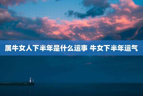 属牛女人下半年是什么运事 牛女下半年运气