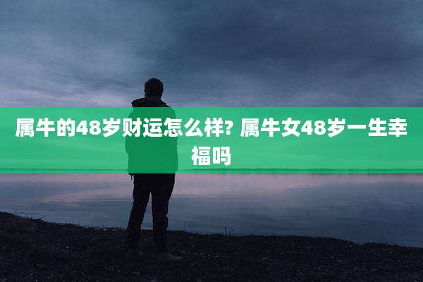 属牛的48岁财运怎么样? 属牛女48岁一生幸福吗