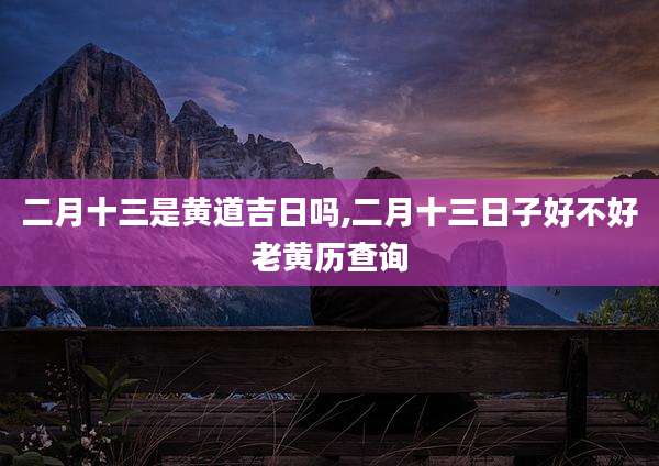 二月十三是黄道吉日吗,二月十三日子好不好老黄历查询