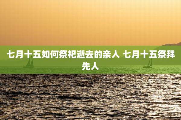 七月十五如何祭祀逝去的亲人 七月十五祭拜先人