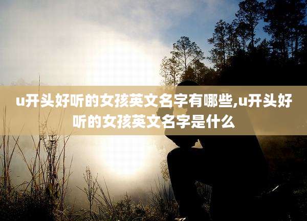 u开头好听的女孩英文名字有哪些,u开头好听的女孩英文名字是什么