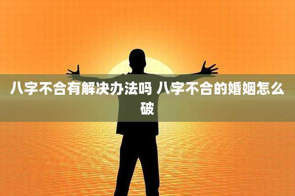 八字不合有解决办法吗 八字不合的婚姻怎么破