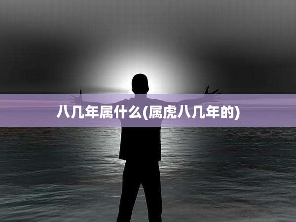 八几年属什么(属虎八几年的)