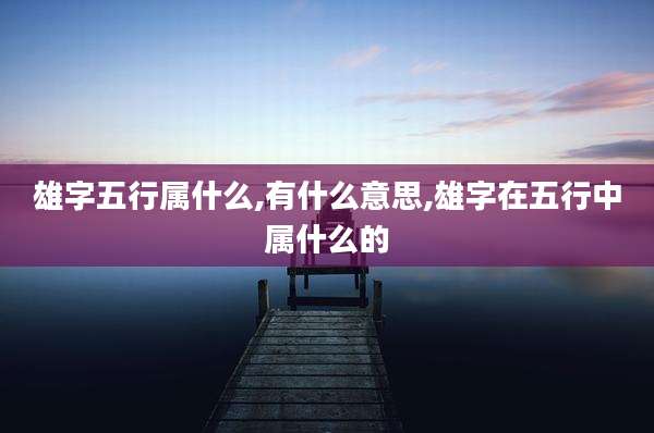 雄字五行属什么,有什么意思,雄字在五行中属什么的
