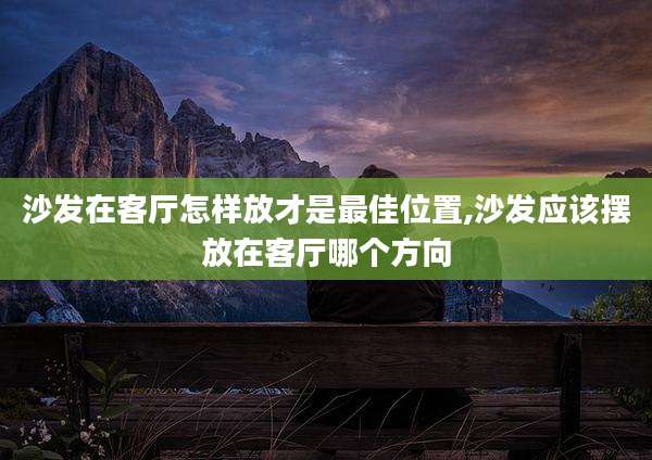 沙发在客厅怎样放才是最佳位置,沙发应该摆放在客厅哪个方向