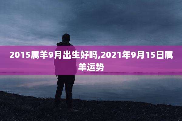 2015属羊9月出生好吗,2021年9月15日属羊运势