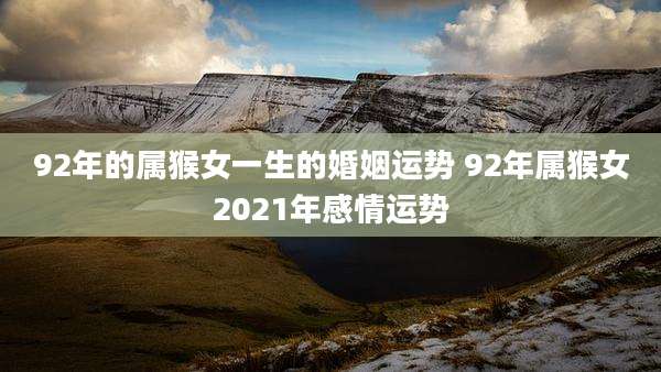 92年的属猴女一生的婚姻运势 92年属猴女2021年感情运势