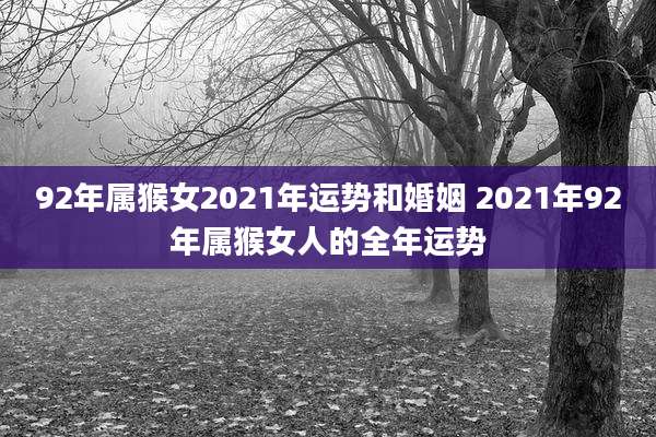92年属猴女2021年运势和婚姻 2021年92年属猴女人的全年运势