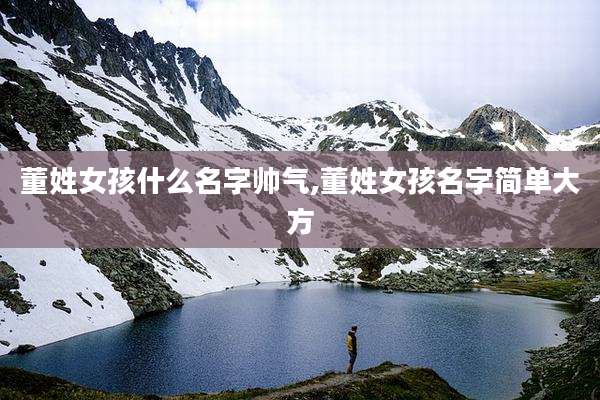 董姓女孩什么名字帅气,董姓女孩名字简单大方