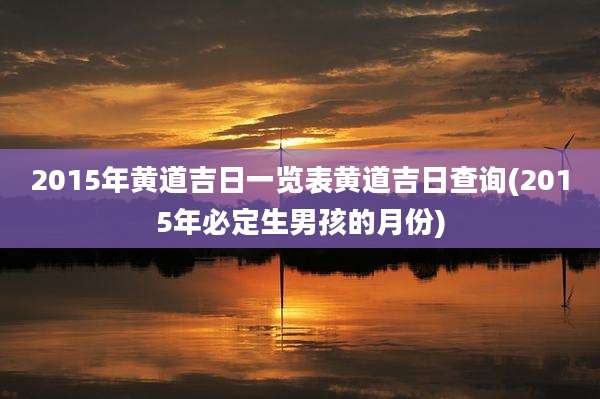 2015年黄道吉日一览表黄道吉日查询(2015年必定生男孩的月份)