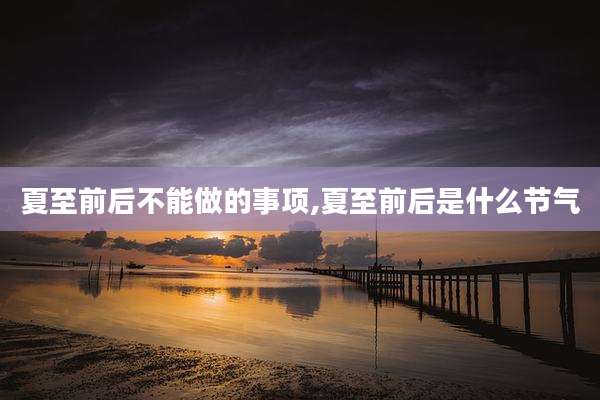夏至前后不能做的事项,夏至前后是什么节气