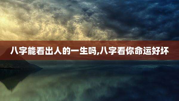 八字能看出人的一生吗,八字看你命运好坏