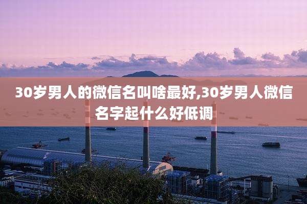 30岁男人的微信名叫啥最好,30岁男人微信名字起什么好低调