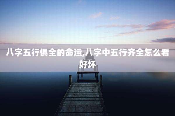 八字五行俱全的命运,八字中五行齐全怎么看好坏
