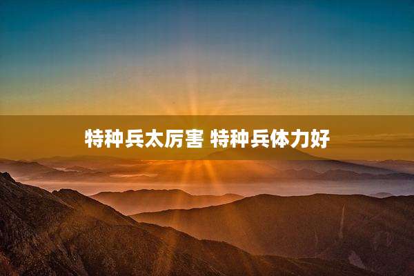 特种兵太厉害 特种兵体力好