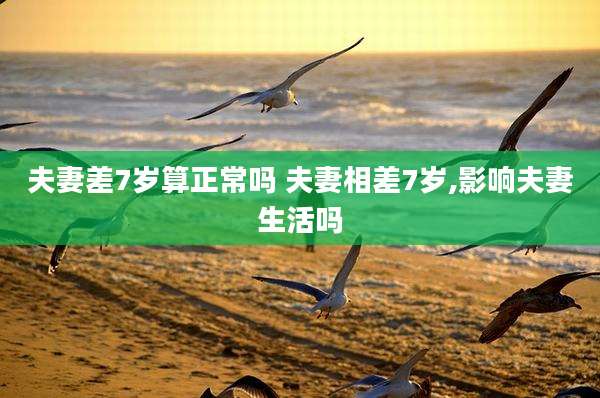 夫妻差7岁算正常吗 夫妻相差7岁,影响夫妻生活吗