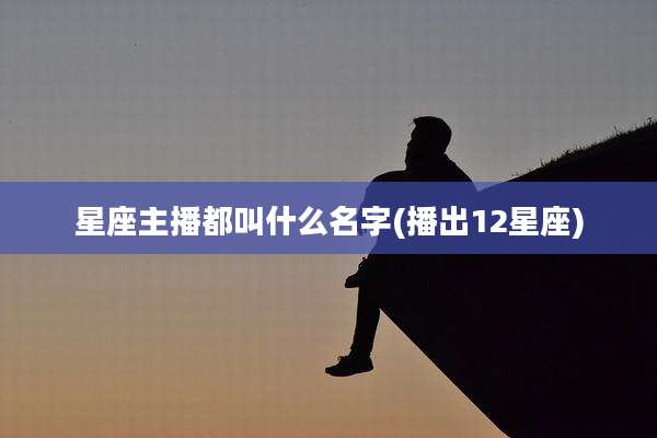 星座主播都叫什么名字(播出12星座)
