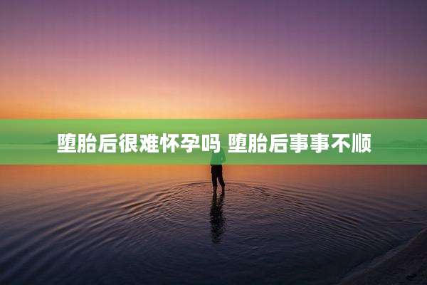 堕胎后很难怀孕吗 堕胎后事事不顺