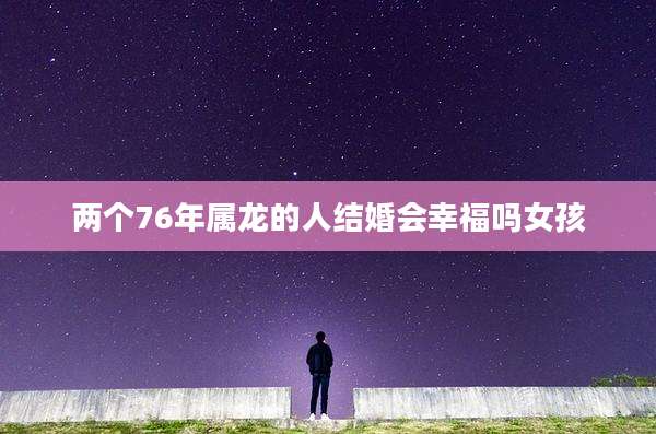 两个76年属龙的人结婚会幸福吗女孩