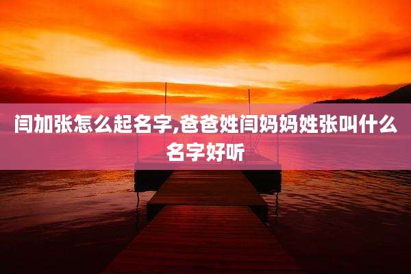 闫加张怎么起名字,爸爸姓闫妈妈姓张叫什么名字好听