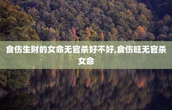 食伤生财的女命无官杀好不好,食伤旺无官杀女命