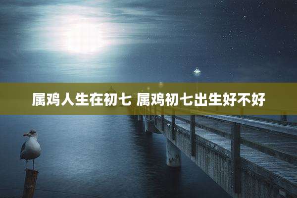 属鸡人生在初七 属鸡初七出生好不好