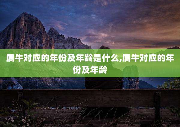 属牛对应的年份及年龄是什么,属牛对应的年份及年龄