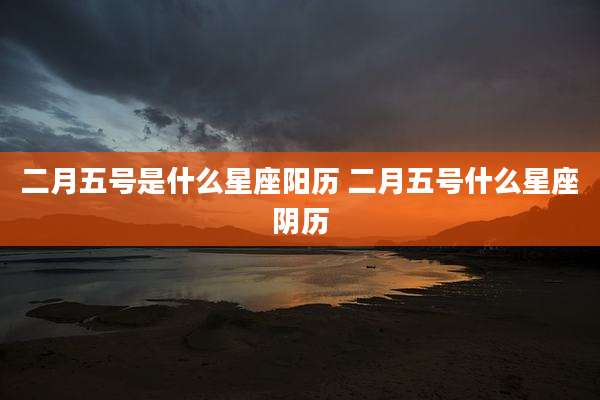 二月五号是什么星座阳历 二月五号什么星座阴历