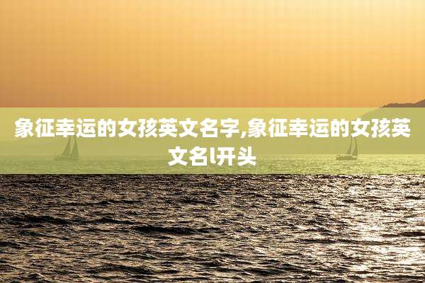 象征幸运的女孩英文名字,象征幸运的女孩英文名l开头