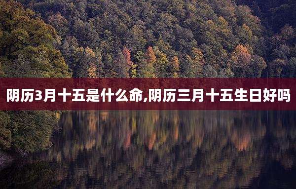 阴历3月十五是什么命,阴历三月十五生日好吗