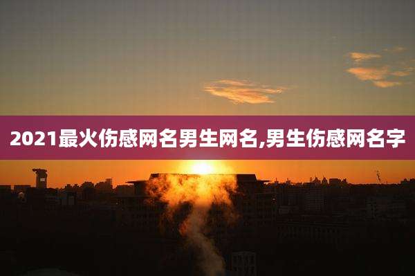 2021最火伤感网名男生网名,男生伤感网名字